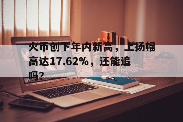 关于火币创下年内新高，上扬幅高达17.62%，还能追吗？的信息-九游中国官网